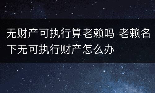 无财产可执行算老赖吗 老赖名下无可执行财产怎么办