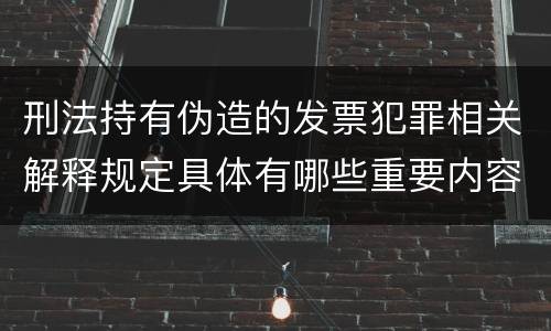 刑法持有伪造的发票犯罪相关解释规定具体有哪些重要内容
