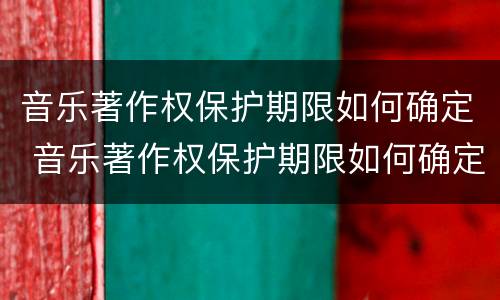 音乐著作权保护期限如何确定 音乐著作权保护期限如何确定的