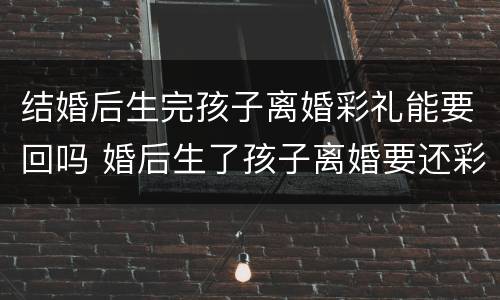 结婚后生完孩子离婚彩礼能要回吗 婚后生了孩子离婚要还彩礼吗