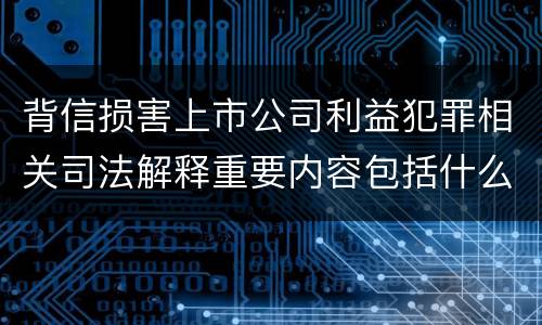 背信损害上市公司利益犯罪相关司法解释重要内容包括什么