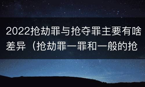 2022抢劫罪与抢夺罪主要有啥差异（抢劫罪一罪和一般的抢劫罪）