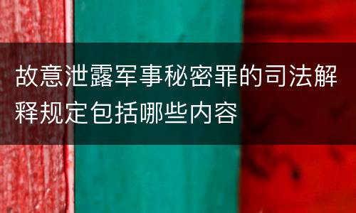 故意泄露军事秘密罪的司法解释规定包括哪些内容