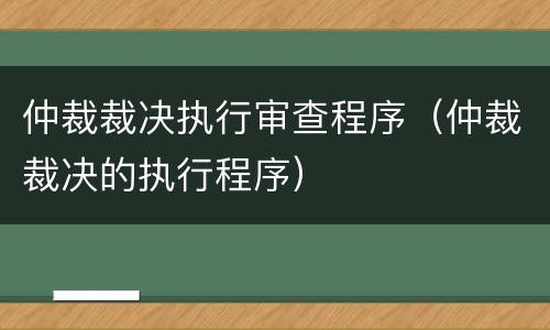 仲裁裁决执行审查程序（仲裁裁决的执行程序）
