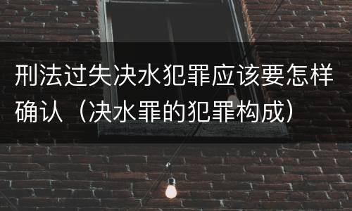 刑法过失决水犯罪应该要怎样确认（决水罪的犯罪构成）