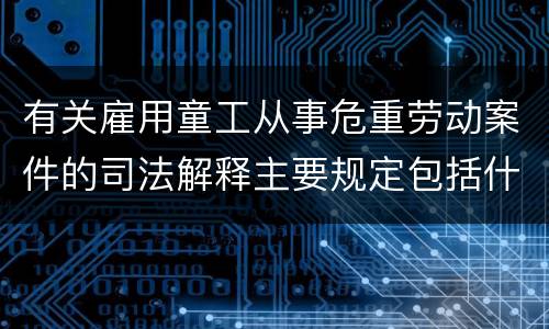 有关雇用童工从事危重劳动案件的司法解释主要规定包括什么