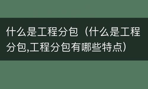 什么是工程分包（什么是工程分包,工程分包有哪些特点）