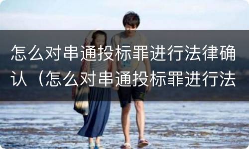 怎么对串通投标罪进行法律确认（怎么对串通投标罪进行法律确认呢）