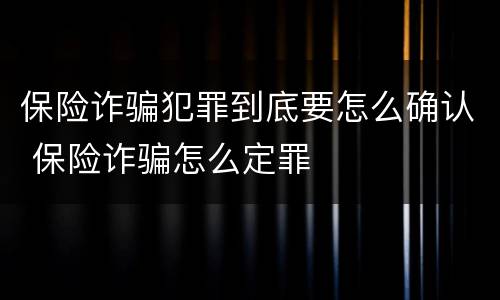 保险诈骗犯罪到底要怎么确认 保险诈骗怎么定罪