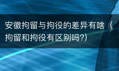 安徽拘留与拘役的差异有啥（拘留和拘役有区别吗?）