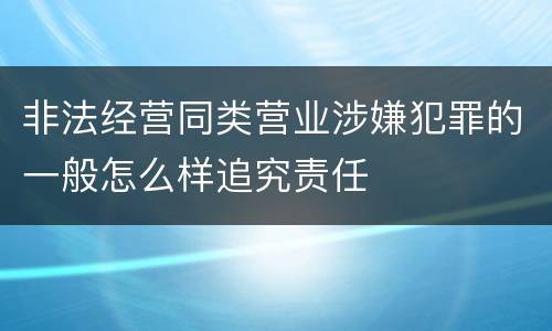 非法经营同类营业涉嫌犯罪的一般怎么样追究责任