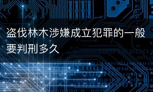盗伐林木涉嫌成立犯罪的一般要判刑多久