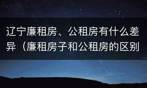 辽宁廉租房、公租房有什么差异（廉租房子和公租房的区别）