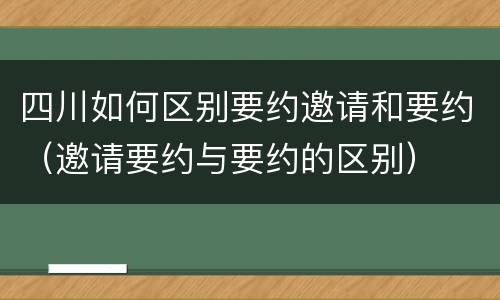 四川如何区别要约邀请和要约（邀请要约与要约的区别）