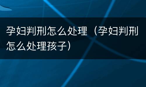 孕妇判刑怎么处理（孕妇判刑怎么处理孩子）