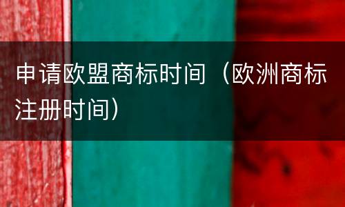 申请欧盟商标时间（欧洲商标注册时间）