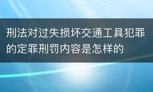 刑法对过失损坏交通工具犯罪的定罪刑罚内容是怎样的