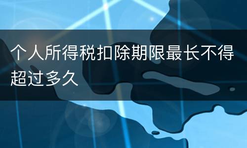 个人所得税扣除期限最长不得超过多久