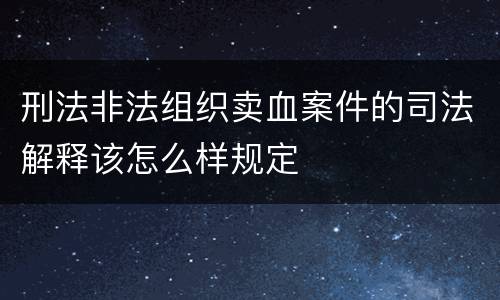 刑法非法组织卖血案件的司法解释该怎么样规定