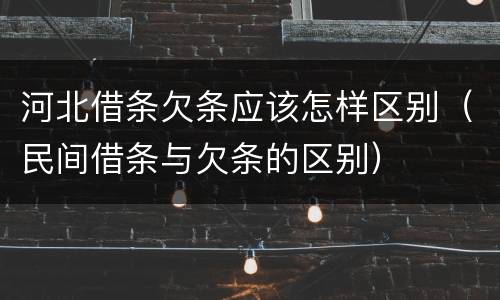 河北借条欠条应该怎样区别（民间借条与欠条的区别）