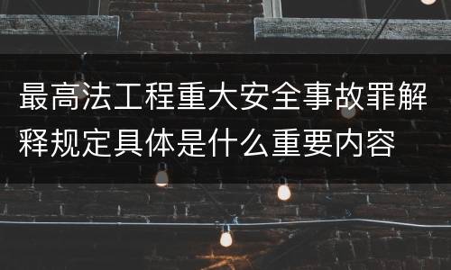 最高法工程重大安全事故罪解释规定具体是什么重要内容