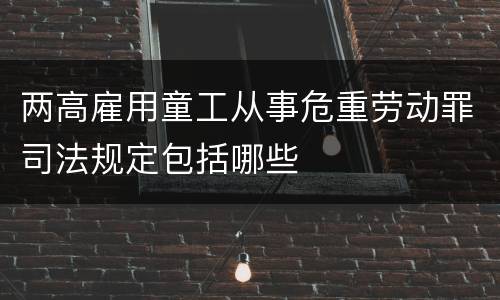 两高雇用童工从事危重劳动罪司法规定包括哪些