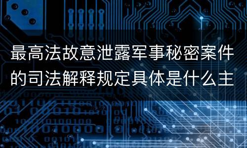 最高法故意泄露军事秘密案件的司法解释规定具体是什么主要内容