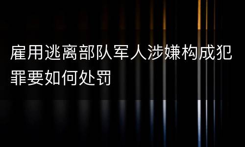 雇用逃离部队军人涉嫌构成犯罪要如何处罚
