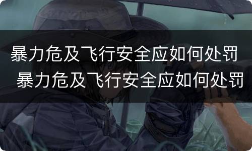 暴力危及飞行安全应如何处罚 暴力危及飞行安全应如何处罚