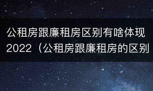 公租房跟廉租房区别有啥体现2022（公租房跟廉租房的区别）