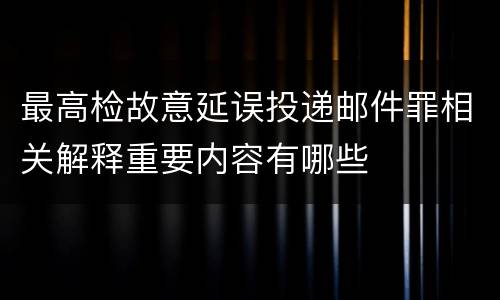 最高检故意延误投递邮件罪相关解释重要内容有哪些