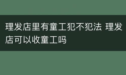 理发店里有童工犯不犯法 理发店可以收童工吗