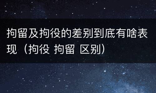 拘留及拘役的差别到底有啥表现（拘役 拘留 区别）