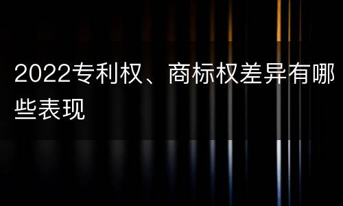 2022专利权、商标权差异有哪些表现