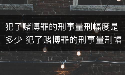 犯了赌博罪的刑事量刑幅度是多少 犯了赌博罪的刑事量刑幅度是多少年