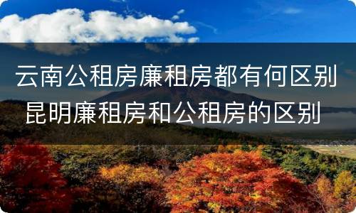 云南公租房廉租房都有何区别 昆明廉租房和公租房的区别
