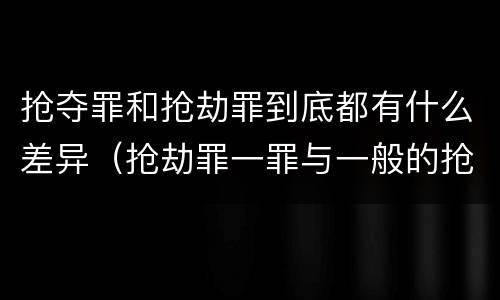 抢夺罪和抢劫罪到底都有什么差异（抢劫罪一罪与一般的抢劫罪区别）