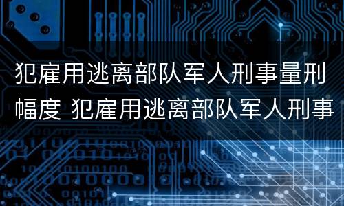 犯雇用逃离部队军人刑事量刑幅度 犯雇用逃离部队军人刑事量刑幅度是多少