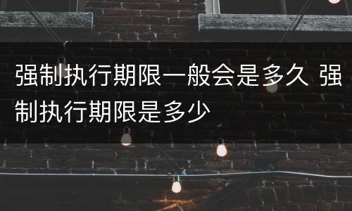强制执行期限一般会是多久 强制执行期限是多少