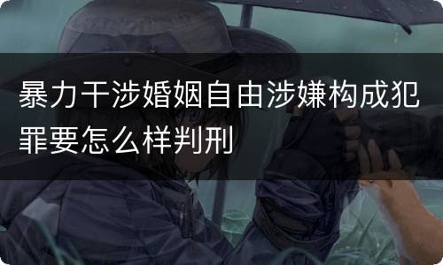 暴力干涉婚姻自由涉嫌构成犯罪要怎么样判刑