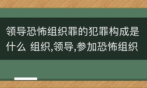 领导恐怖组织罪的犯罪构成是什么 组织,领导,参加恐怖组织罪的构成要件
