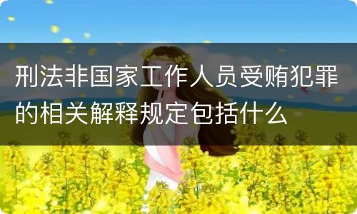 刑法非国家工作人员受贿犯罪的相关解释规定包括什么