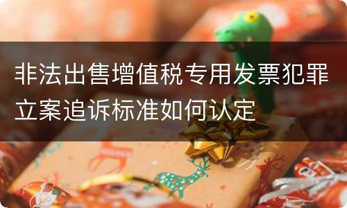 非法出售增值税专用发票犯罪立案追诉标准如何认定