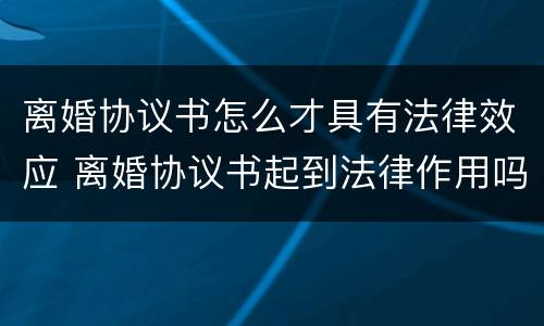离婚协议书怎么才具有法律效应 离婚协议书起到法律作用吗