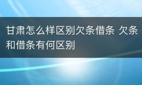 甘肃怎么样区别欠条借条 欠条和借条有何区别