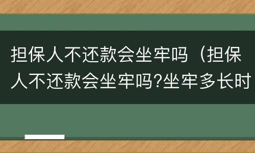 担保人不还款会坐牢吗（担保人不还款会坐牢吗?坐牢多长时间）