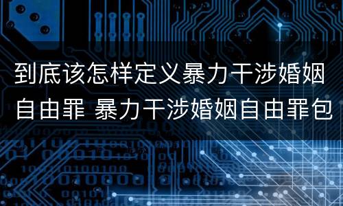 到底该怎样定义暴力干涉婚姻自由罪 暴力干涉婚姻自由罪包括恋爱自由吗