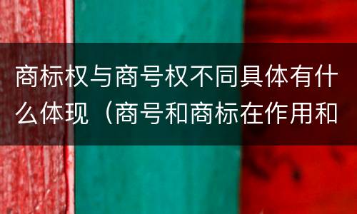 商标权与商号权不同具体有什么体现（商号和商标在作用和性质上的区别）