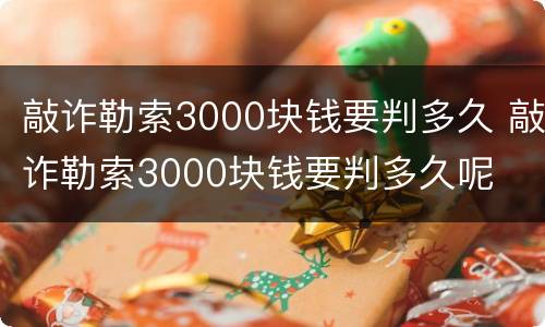 敲诈勒索3000块钱要判多久 敲诈勒索3000块钱要判多久呢