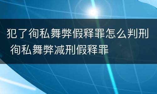 犯了徇私舞弊假释罪怎么判刑 徇私舞弊减刑假释罪